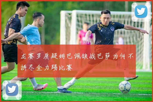 龙赛罗质疑姆巴佩缺战巴萨为何不拼尽全力踢比赛