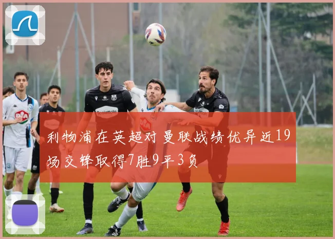 利物浦在英超对曼联战绩优异近19场交锋取得7胜9平3负