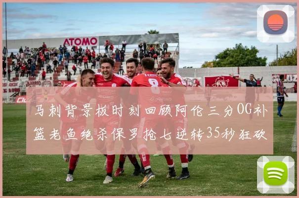 马刺背景板时刻回顾阿伦三分OG补篮老鱼绝杀保罗抢七逆转35秒狂砍13分