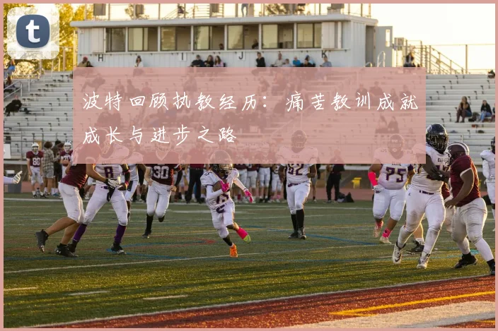 波特回顾执教经历：痛苦教训成就成长与进步之路