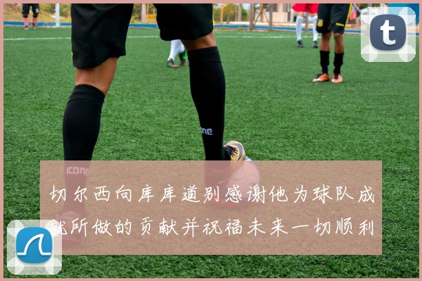 切尔西向库库道别感谢他为球队成就所做的贡献并祝福未来一切顺利