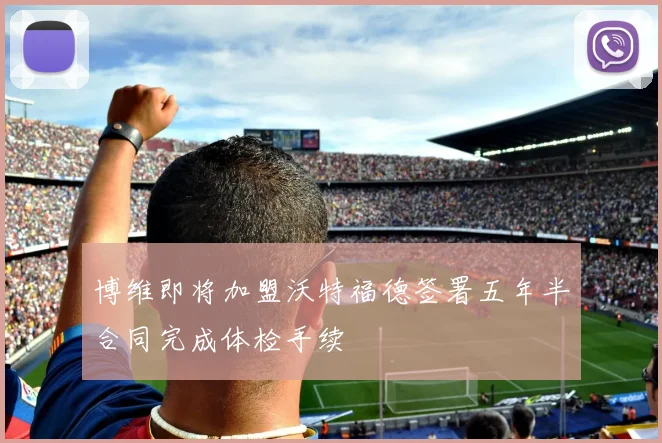 博维即将加盟沃特福德签署五年半合同完成体检手续