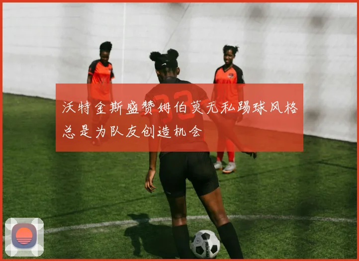 沃特金斯盛赞姆伯莫无私踢球风格总是为队友创造机会