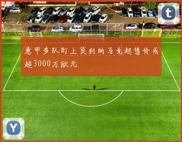 意甲多队盯上莫利纳马竞起售价或超3000万欧元