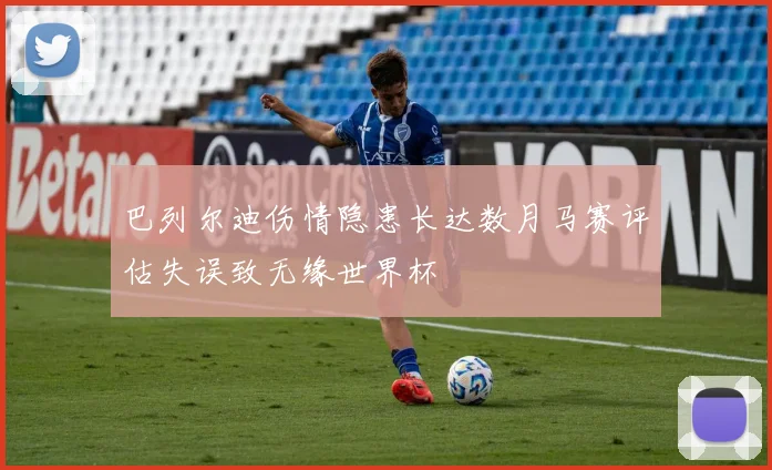 巴列尔迪伤情隐患长达数月马赛评估失误致无缘世界杯