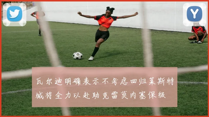 瓦尔迪明确表示不考虑回归莱斯特城将全力以赴助克雷莫内塞保级