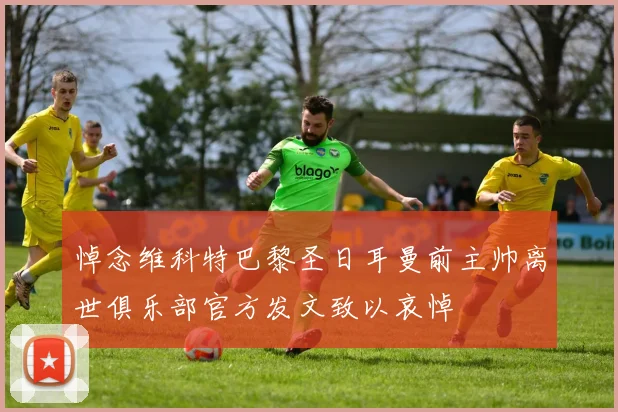 悼念维科特巴黎圣日耳曼前主帅离世俱乐部官方发文致以哀悼