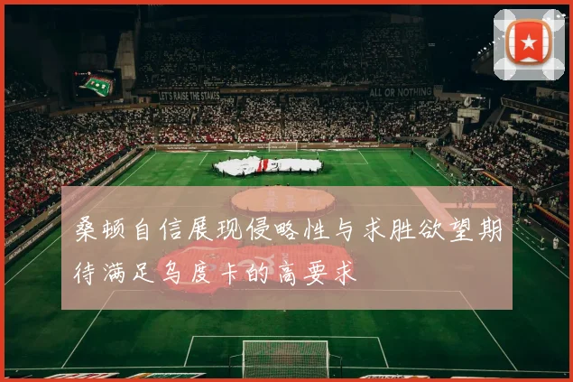 桑顿自信展现侵略性与求胜欲望期待满足乌度卡的高要求