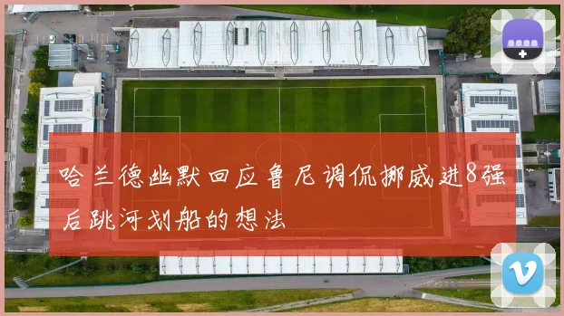哈兰德幽默回应鲁尼调侃挪威进8强后跳河划船的想法