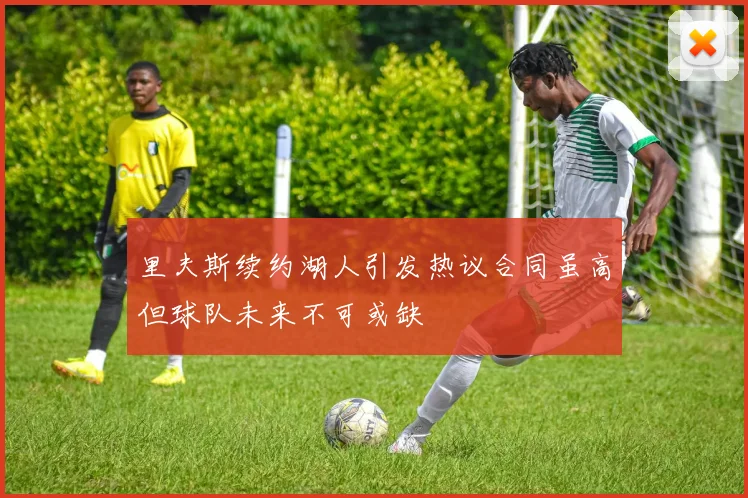 里夫斯续约湖人引发热议合同虽高但球队未来不可或缺