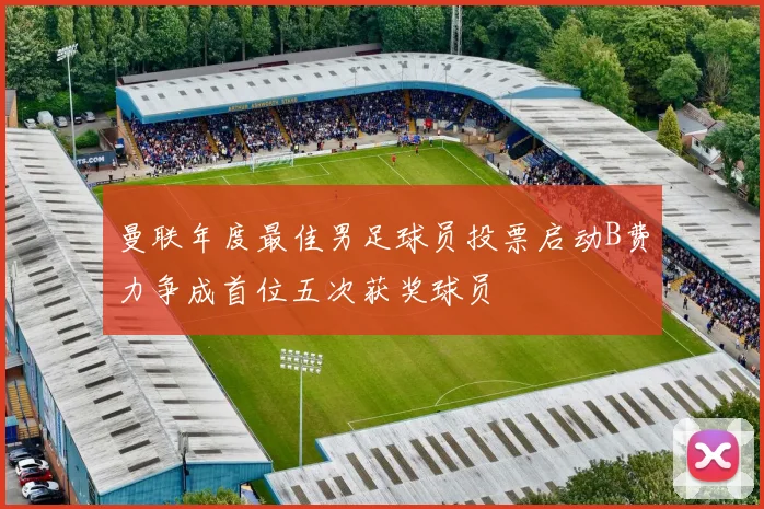 曼联年度最佳男足球员投票启动B费力争成首位五次获奖球员