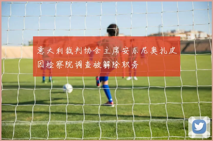 意大利裁判协会主席安东尼奥扎皮因检察院调查被解除职务